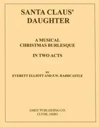 Santa Claus' Daughter: A Musical Christmas Burlesque in Two Acts by Everett Elliott
