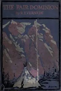 The Fair Dominion: A Record of Canadian Impressions by R. E. (Robert Ernest) Vernède