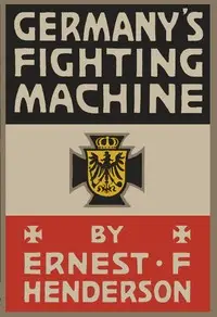 Germany's Fighting Machine
Her Army, her Navy, her Air-ships and Why She Arrayed Them Against the Allied Powers of Europe by Ernest F. (Ernest Flagg) Henderson