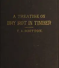 A Treatise on the Origin, Progress, Prevention, and Cure of Dry Rot in Timber
With remarks on the means of preserving wood from destruction by sea worms, beetles, ants, etc. by Thomas Allen Britton
