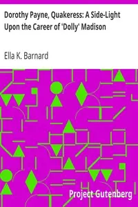 Dorothy Payne, Quakeress: A Side-Light Upon the Career of 'Dolly' Madison by Ella K. (Ella Kent) Barnard