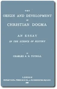 The Origin and Development of Christian Dogma: An essay in the science of history by Charles A. H. Tuthill