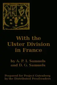 With the Ulster Division in France
A Story of the 11th Battalion Royal Irish Rifles (South Antrim Volunteers), From Bordon to Thiepval. by A. P. I. (Samuels S.