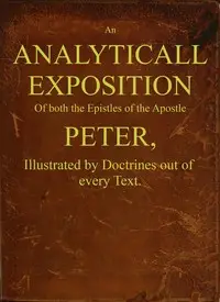 An analyticall exposition of both the Epistles of the Apostle Peter : $b Illustrated by doctrines out of every text by William Ames