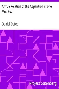 A True Relation of the Apparition of one Mrs. Veal
The Next Day after Her Death, to one Mrs. Bargrave, at Canterbury, the 8th of September, 1705; which Apparition Recommends the Perusal of Drelincourt's Book of Consolations against the Fears of Death by Daniel Defoe