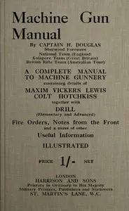 Machine gun manual : $b a complete manual to machine gunnery, containing details of Maxim, Vickers, Lewis, Colt, Hotchkiss, together with drill (elementary and advanced) fire orders, notes from the front and a mass of other useful information by H. (Composer) Douglas