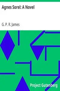Agnes Sorel: A Novel by G. P. R. (George Payne Rainsford) James