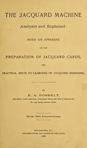 The Jacquard Machine Analyzed and Explained
With an appendix on the preparation of jacquard cards, and practical hints to learners of jacquard designing by E. A. (Emanuel Anthony) Posselt