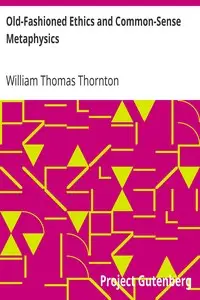 Old-Fashioned Ethics and Common-Sense Metaphysics
With Some of Their Applications by William Thomas Thornton