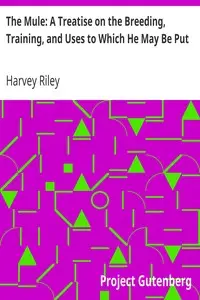 The Mule: A Treatise on the Breeding, Training, and Uses to Which He May Be Put by Harvey Riley