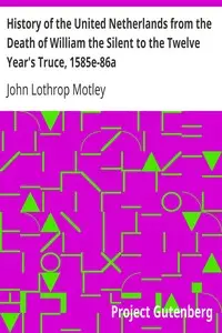 History of the United Netherlands from the Death of William the Silent to the Twelve Year's Truce, 1585e-86a by John Lothrop Motley
