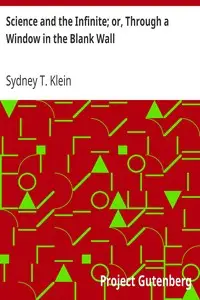 Science and the Infinite; or, Through a Window in the Blank Wall by Sydney T. (Sydney Turner) Klein