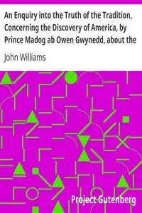 An Enquiry into the Truth of the Tradition, Concerning the Discovery of America, by Prince Madog ab Owen Gwynedd, about the Year, 1170 by John Williams
