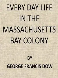 Every Day Life in the Massachusetts Bay Colony by George Francis Dow