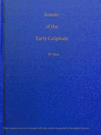 Annals of the early Caliphate from the death of Mahomet to the Omeyyad and Abbaside dynasties A.H. XI-LXI (A.D. 632-680) from original sources by William Muir