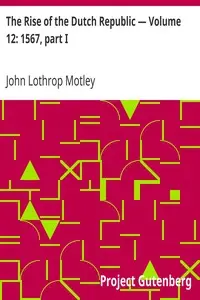 The Rise of the Dutch Republic — Volume 12: 1567, part I by John Lothrop Motley
