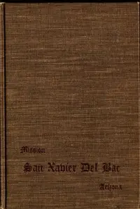 San Xavier Del Bac, Arizona: A Descriptive and Historical Guide by Writers' Program of the Work Projects Administration in the State of Arizona