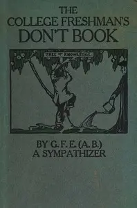 The College Freshman's Don't Book
in the interests of freshmen at large, especially those whose remaining at large uninstructed & unguided appears a worry and a menace to college & university society these remarks and hints are set forth by G. F. E. (A. B.) a sympathizer by George Fullerton Evans
