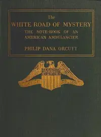 The White Road of Mystery: The Note-Book of an American Ambulancier by Philip Dana Orcutt