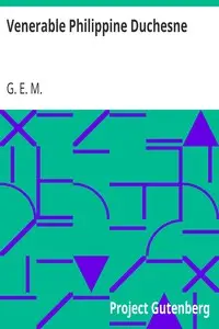 Venerable Philippine Duchesne
A Brief Sketch of the Life and Work of the Foundress of the Society of the Sacred Heart in America by G. E. M.