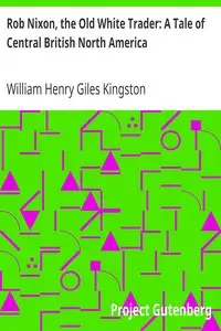 Rob Nixon, the Old White Trader: A Tale of Central British North America by William Henry Giles Kingston
