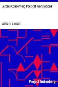 Letters Concerning Poetical Translations
And Virgil's and Milton's Arts of Verse, &c. by William Benson