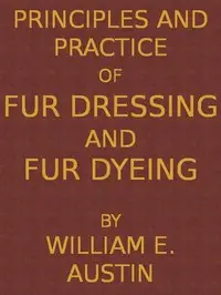 Principles and Practice of Fur Dressing and Fur Dyeing by William E. Austin