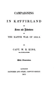 Campaigning in Kaffirland; Or, Scenes and Adventures in the Kaffir War of 1851-52 by William Ross King