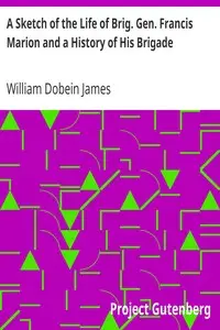 A Sketch of the Life of Brig. Gen. Francis Marion and a History of His Brigade by William Dobein James