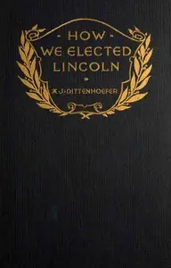 How we elected Lincoln : $b personal recollections of Lincoln and men of his time by Abram J. (Abram Jesse) Dittenhoefer