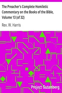 The Preacher's Complete Homiletic Commentary on the Books of the Bible, Volume 13 (of 32)
The Preacher's Complete Homiletic Commentary on the Book of the Proverbs by W. Harris