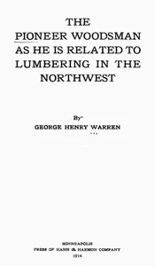 The Pioneer Woodsman as He Is Related to Lumbering in the Northwest by George Henry Warren