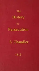 The History of Persecution, from the Patriarchal Age, to the Reign of George II by Samuel Chandler