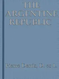 The Argentine Republic: Its Development and Progress by Pierre Denis
