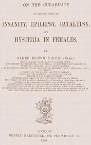 On the Curability of Certain Forms of Insanity, Epilepsy, Catalepsy, and Hysteria in Females by Isaac Baker Brown