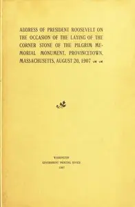 Address of President Roosevelt on the Occasion of the Laying of the Corner Stone of the Pilgrim Memorial Monument, Provincetown, Massachusetts, August 20, 1907 by Theodore Roosevelt