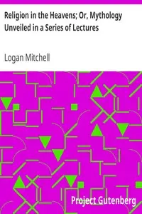 Religion in the Heavens; Or, Mythology Unveiled in a Series of Lectures by Logan Mitchell