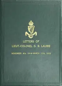 Letters of Lt.-Col. George Brenton Laurie
(commanding 1st Battn. Royal Irish Rifles) Dated November 4th, 1914-March 11th, 1915 by G. B. (George Brenton) Laurie