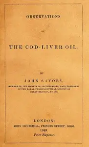 Observations on the Oleum Jecoris Aselli, or Cod-liver Oil
Its nature, properties, mode of preparation, &c. by John Savory