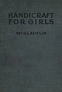 Handicraft for Girls
A Tentative Course in Needlework, Basketry, Designing, Paper and Cardboard Construction, Textile Fibers and Fabrics and Home Decoration and Care by Idabelle McGlauflin
