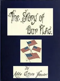 The Story of Our Flag, Colonial and National
With Historical Sketch of the Quakeress Betsy Ross by Addie Guthrie Weaver
