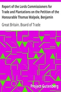 Report of the Lords Commissioners for Trade and Plantations on the Petition of the Honourable Thomas Walpole, Benjamin Franklin, John Sargent, and Samuel Wharton, Esquires, and their Associates
1772 by Great Britain. Board of Trade