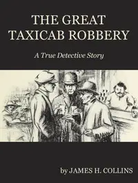 The Great Taxicab Robbery: A True Detective Story by James H. (James Hiram) Collins