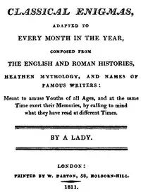 Classical Enigmas, Adapted to Every Month in the Year
Composed from the English and Roman Histories, Heathen Mythology and Names of Famous Writers: Meant to Amuse Youths of All Ages, and at the Same Time Exert Their Memories, by Calling to Mind What They Have Read at Different Times by Mrs. (Anne) Ritson
