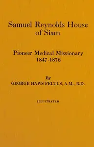 Samuel Reynolds House of Siam, pioneer medical missionary, 1847-1876 by George Haws Feltus