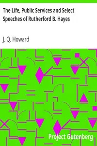 The Life, Public Services and Select Speeches of Rutherford B. Hayes by J. Q. (James Quay) Howard