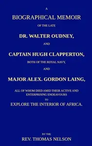 A biographical memoir of the late Dr. Walter Oudney, Captain Hugh Clapperton, both of the Royal Navy, and Major Alex. Gordon Laing, all of whom died amid their active and enterprising endeavours to explore the interior of Africa by Thomas Nelson