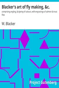 Blacker's art of fly making, &c. : $b comprising angling, & dyeing of colours, with engravings of salmon & trout flies by W. (William) Blacker
