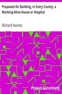 Proposals for Building, in Every County, a Working-Alms-House or Hospital
as the Best Expedient to Perfect the Trade and Manufactory of Linnen Cloth by Richard Haines