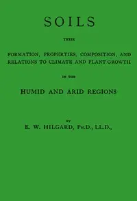 Soils, their formation, properties, composition, and relations to climate and plant growth in the humid and arid regions by Eugene W. (Eugene Woldemar) Hilgard